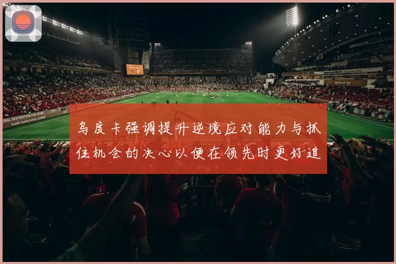乌度卡强调提升逆境应对能力与抓住机会的决心以便在领先时更好追击对手