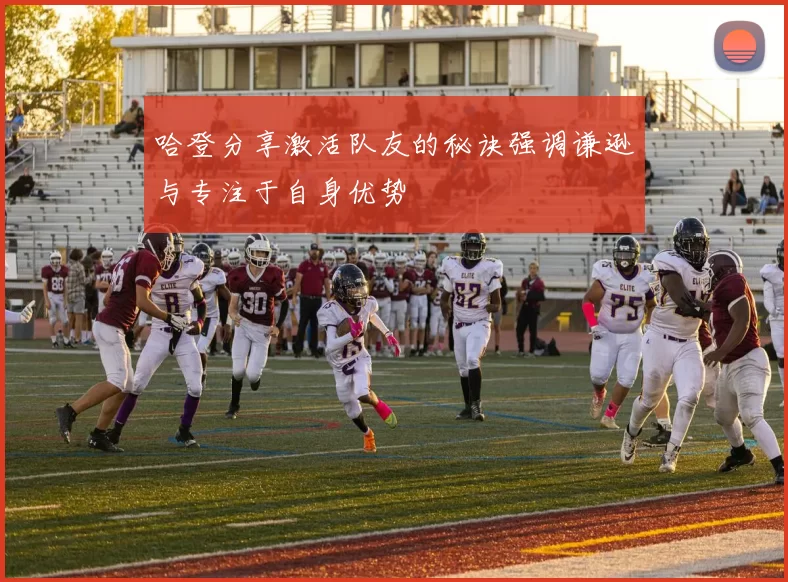 哈登分享激活队友的秘诀强调谦逊与专注于自身优势