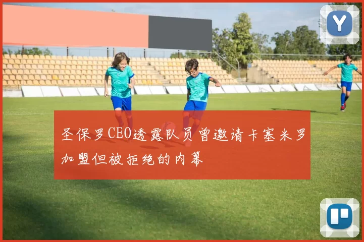 圣保罗CEO透露队员曾邀请卡塞米罗加盟但被拒绝的内幕