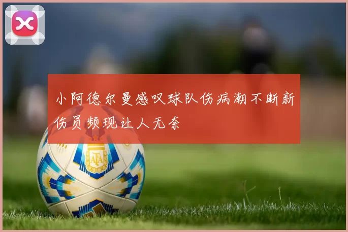 小阿德尔曼感叹球队伤病潮不断新伤员频现让人无奈