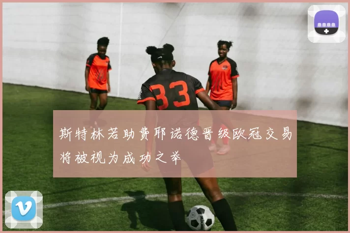 斯特林若助费耶诺德晋级欧冠交易将被视为成功之举