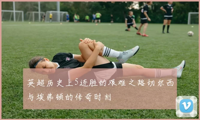 英超历史上5连胜的艰难之路切尔西与埃弗顿的传奇时刻