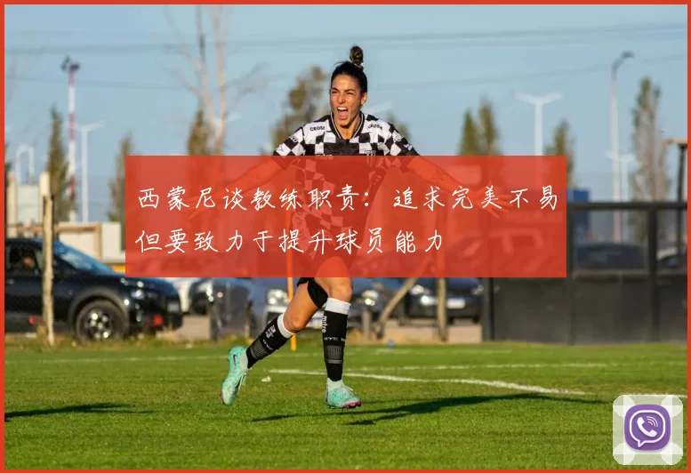 西蒙尼谈教练职责：追求完美不易但要致力于提升球员能力