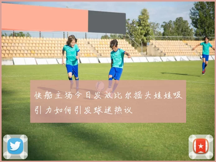 快船主场今日发放比尔摇头娃娃吸引力如何引发球迷热议