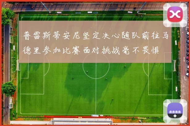 普雷斯蒂安尼坚定决心随队前往马德里参加比赛面对挑战毫不畏惧