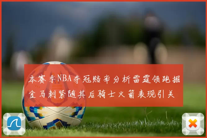 本赛季NBA夺冠赔率分析雷霆领跑掘金马刺紧随其后骑士火箭表现引关注