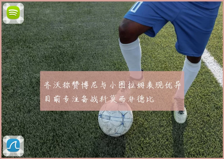 齐沃称赞博尼与小图拉姆表现优异目前专注备战科莫而非德比