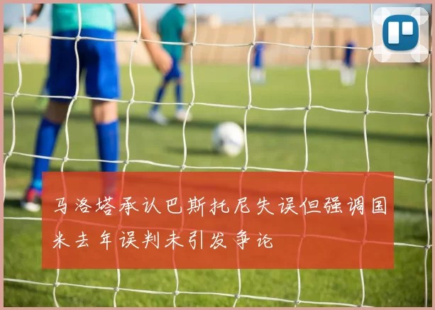 马洛塔承认巴斯托尼失误但强调国米去年误判未引发争论