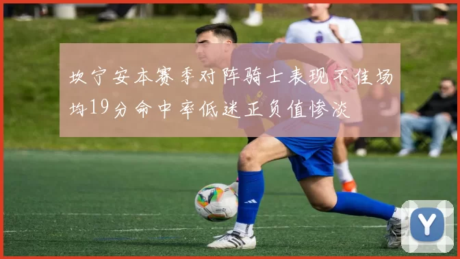 坎宁安本赛季对阵骑士表现不佳场均19分命中率低迷正负值惨淡