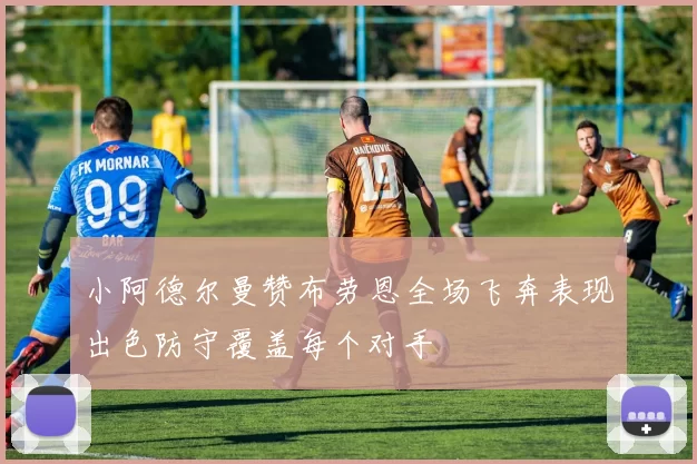 小阿德尔曼赞布劳恩全场飞奔表现出色防守覆盖每个对手