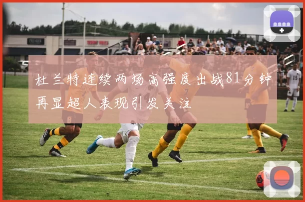 杜兰特连续两场高强度出战81分钟再显超人表现引发关注