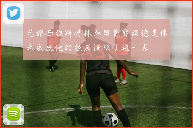 范佩西称斯特林加盟费耶诺德是伟大成就他的经历证明了这一点