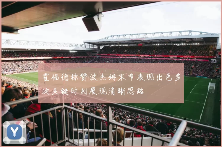 霍福德称赞波杰姆末节表现出色多次关键时刻展现清晰思路