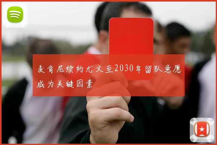 麦肯尼续约尤文至2030年留队意愿成为关键因素