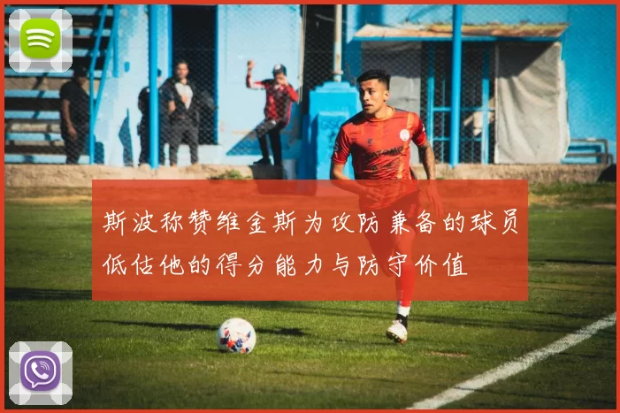 斯波称赞维金斯为攻防兼备的球员低估他的得分能力与防守价值
