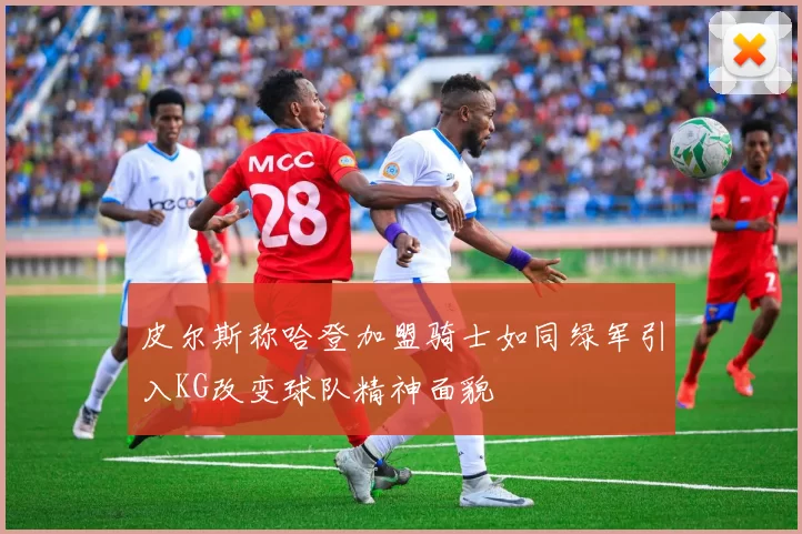 皮尔斯称哈登加盟骑士如同绿军引入KG改变球队精神面貌