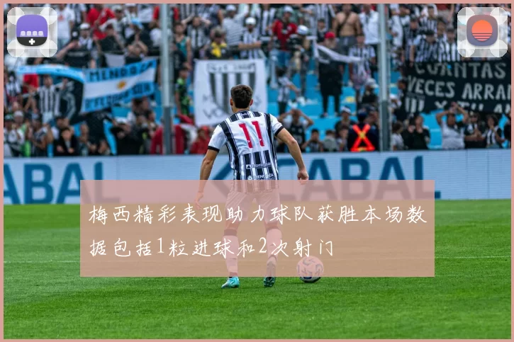 梅西精彩表现助力球队获胜本场数据包括1粒进球和2次射门
