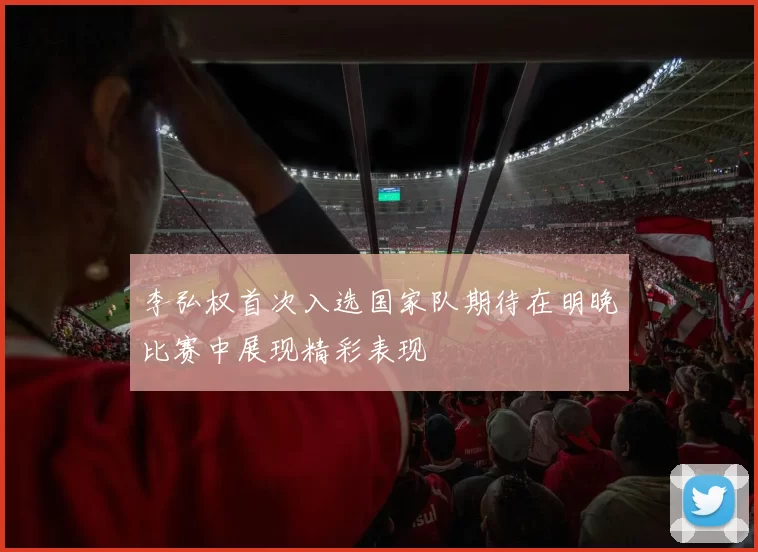 李弘权首次入选国家队期待在明晚比赛中展现精彩表现