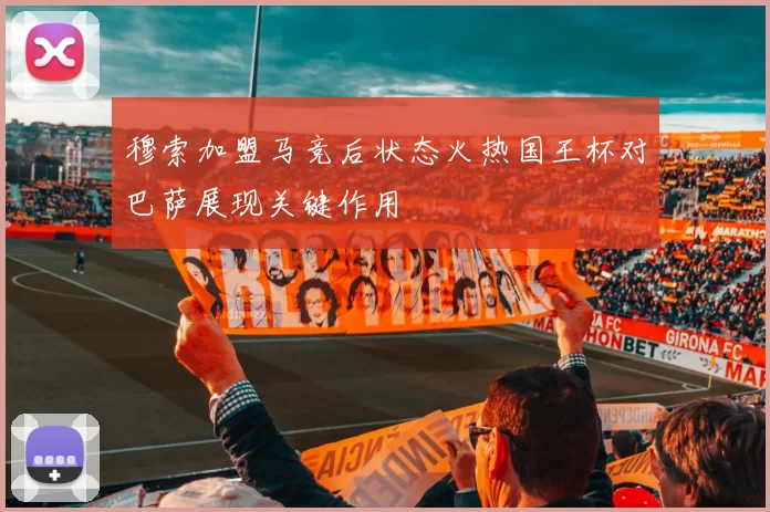 穆索加盟马竞后状态火热国王杯对巴萨展现关键作用