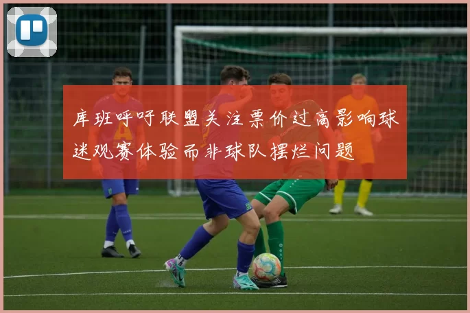 库班呼吁联盟关注票价过高影响球迷观赛体验而非球队摆烂问题
