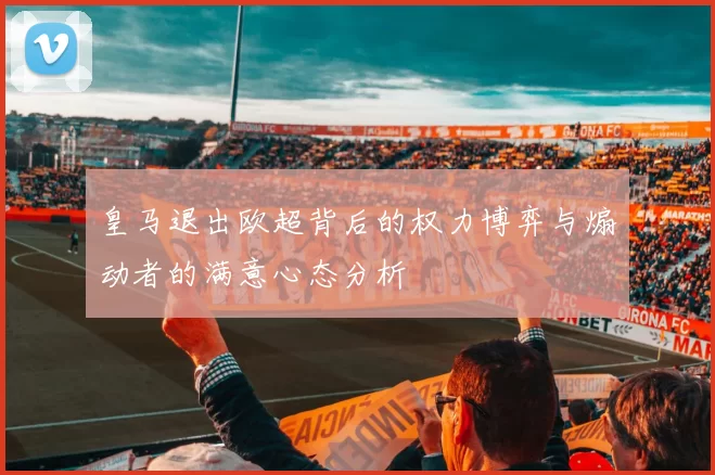 皇马退出欧超背后的权力博弈与煽动者的满意心态分析