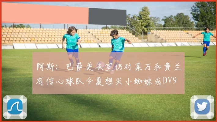 阿斯：巴萨更衣室仍对莱万和费兰有信心球队今夏想买小蜘蛛或DV9