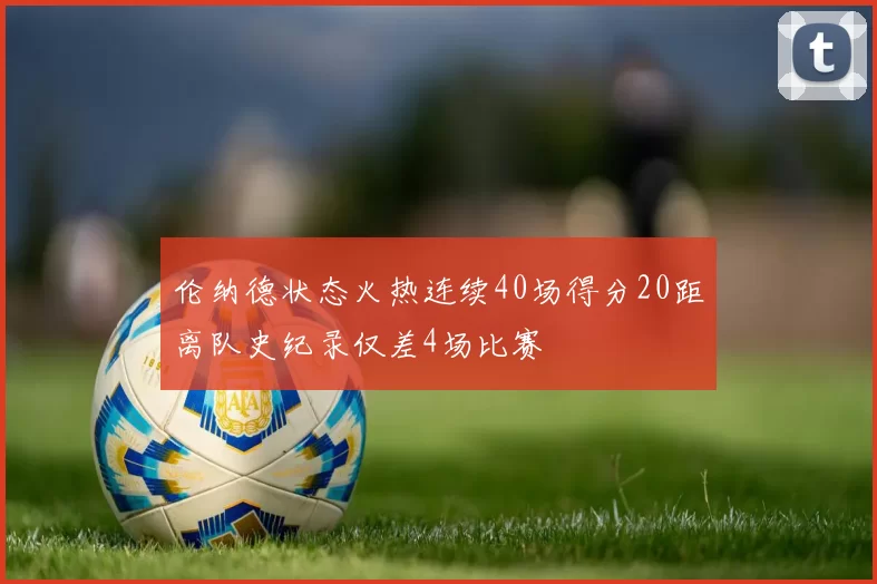 伦纳德状态火热连续40场得分20距离队史纪录仅差4场比赛