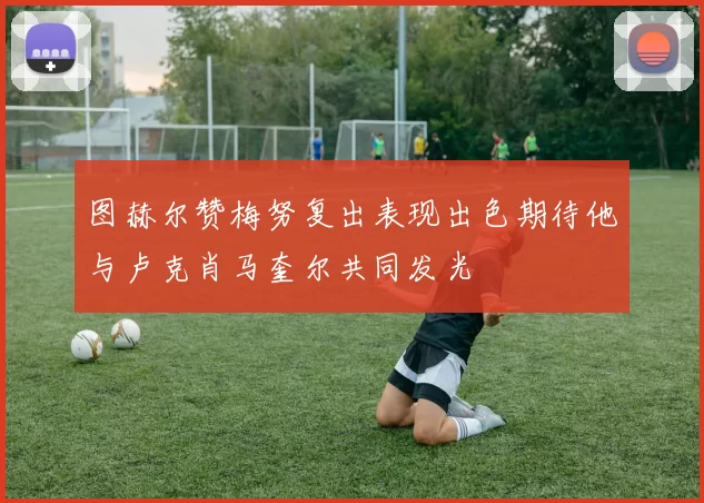 图赫尔赞梅努复出表现出色期待他与卢克肖马奎尔共同发光