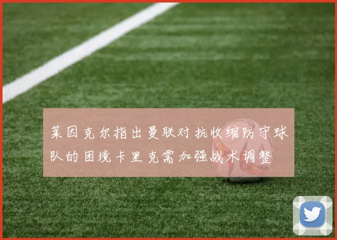 莱因克尔指出曼联对抗收缩防守球队的困境卡里克需加强战术调整