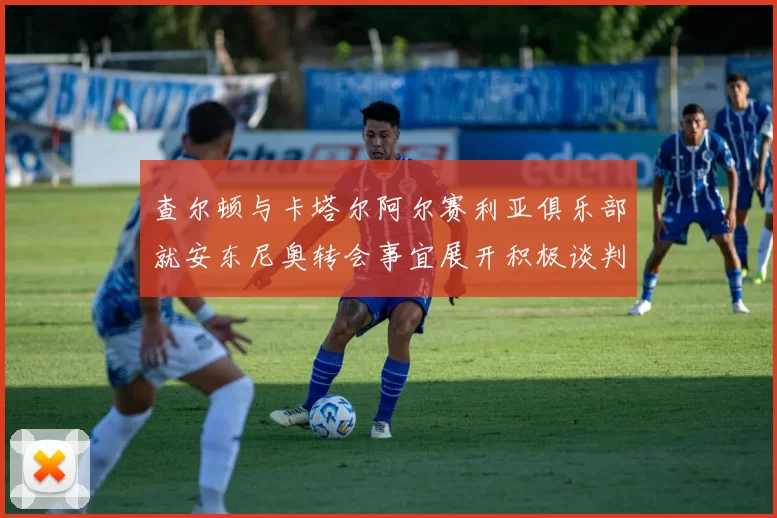 查尔顿与卡塔尔阿尔赛利亚俱乐部就安东尼奥转会事宜展开积极谈判