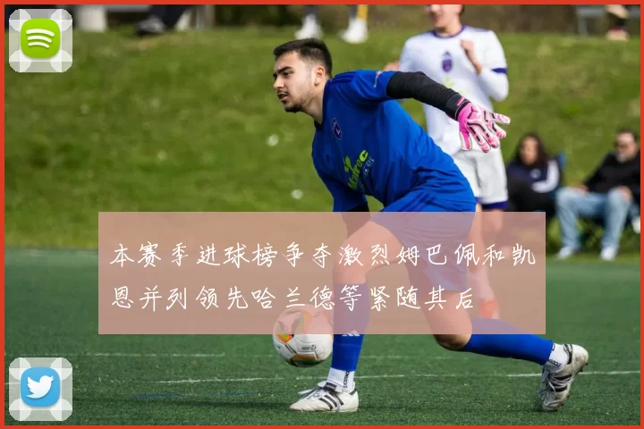 本赛季进球榜争夺激烈姆巴佩和凯恩并列领先哈兰德等紧随其后