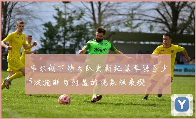 韦尔创下热火队史新纪录单场至少5次抢断与封盖的现象级表现