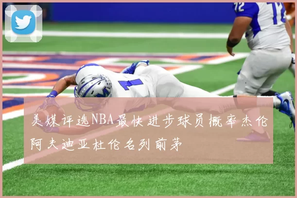美媒评选NBA最快进步球员概率杰伦阿夫迪亚杜伦名列前茅