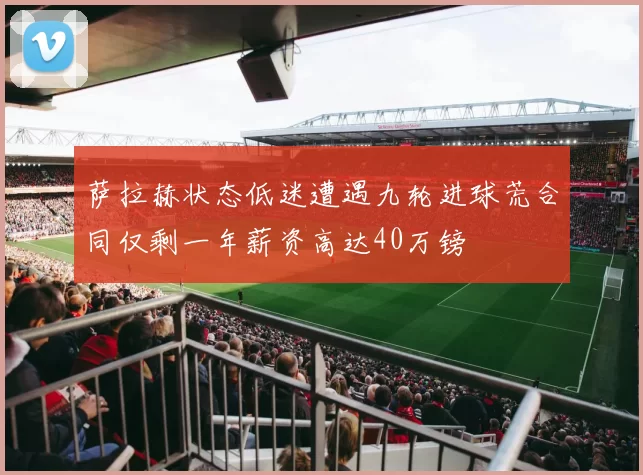 萨拉赫状态低迷遭遇九轮进球荒合同仅剩一年薪资高达40万镑