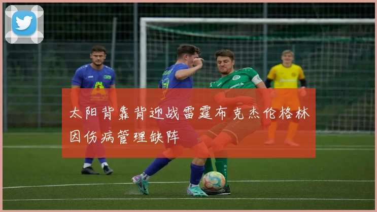 太阳背靠背迎战雷霆布克杰伦格林因伤病管理缺阵