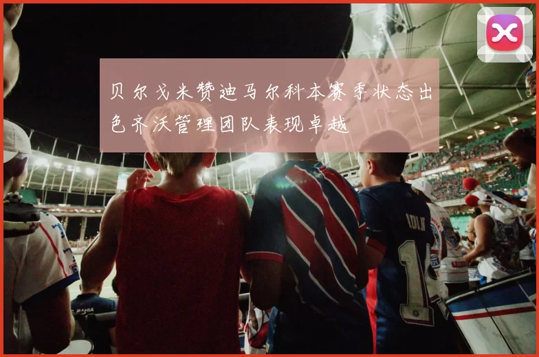 贝尔戈米赞迪马尔科本赛季状态出色齐沃管理团队表现卓越