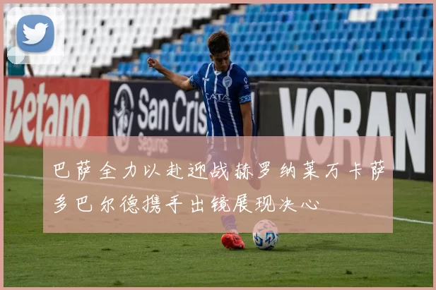 巴萨全力以赴迎战赫罗纳莱万卡萨多巴尔德携手出镜展现决心