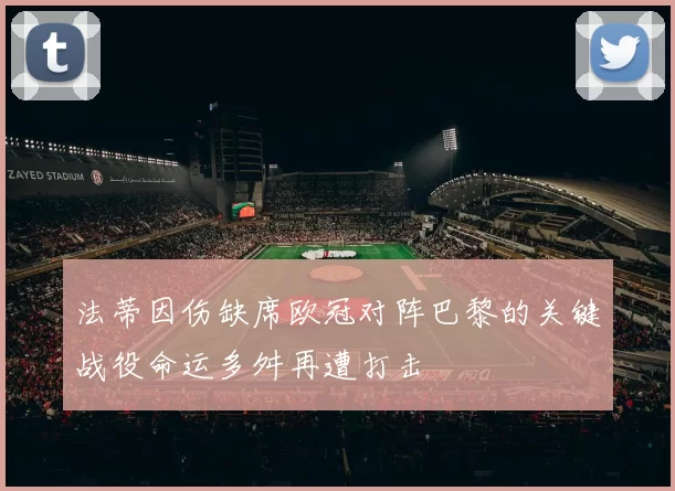 法蒂因伤缺席欧冠对阵巴黎的关键战役命运多舛再遭打击